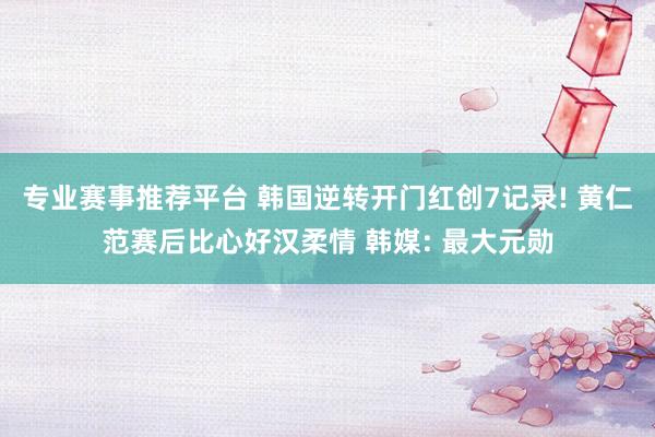 专业赛事推荐平台 韩国逆转开门红创7记录! 黄仁范赛后比心好汉柔情 韩媒: 最大元勋