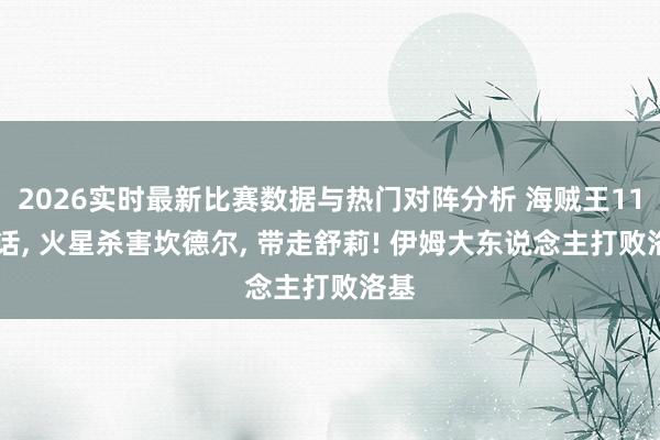 2026实时最新比赛数据与热门对阵分析 海贼王1186话, 火星杀害坎德尔, 带走舒莉! 伊姆大东说念主打败洛基
