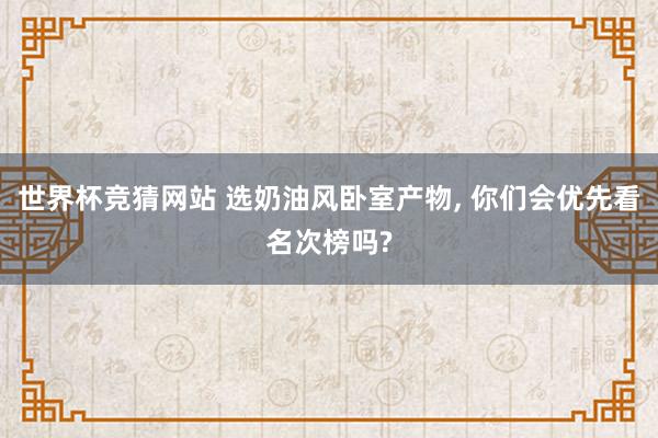 世界杯竞猜网站 选奶油风卧室产物, 你们会优先看名次榜吗?