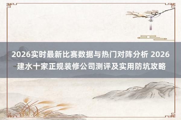 2026实时最新比赛数据与热门对阵分析 2026 建水十家正规装修公司测评及实用防坑攻略