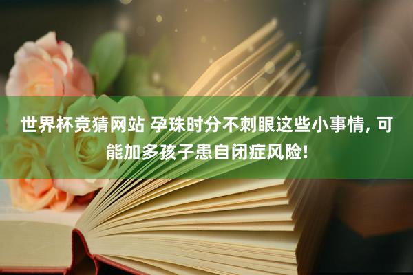 世界杯竞猜网站 孕珠时分不刺眼这些小事情, 可能加多孩子患自闭症风险!
