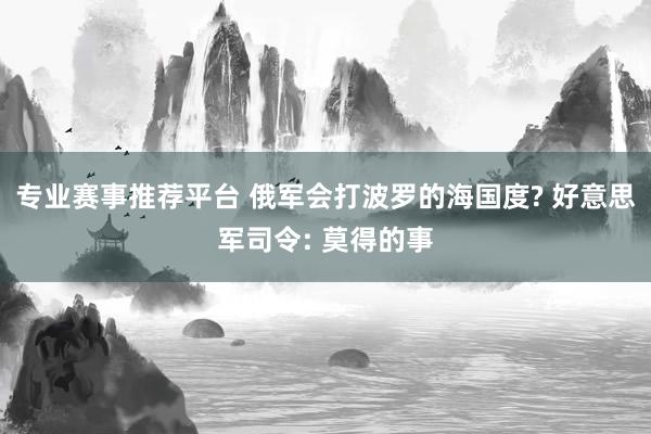 专业赛事推荐平台 俄军会打波罗的海国度? 好意思军司令: 莫得的事