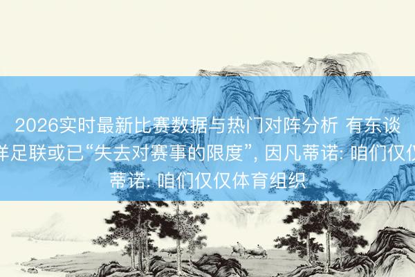 2026实时最新比赛数据与热门对阵分析 有东谈主质疑外洋足联或已“失去对赛事的限度”, 因凡蒂诺: 咱们仅仅体育组织