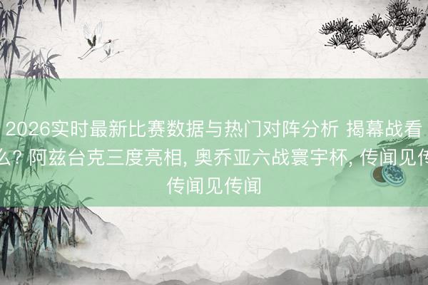 2026实时最新比赛数据与热门对阵分析 揭幕战看什么? 阿兹台克三度亮相， 奥乔亚六战寰宇杯， 传闻见传闻