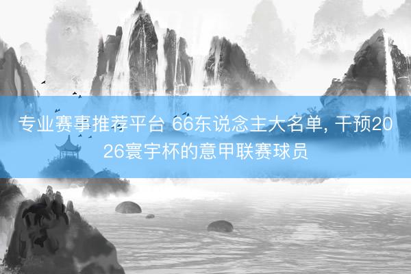 专业赛事推荐平台 66东说念主大名单， 干预2026寰宇杯的意甲联赛球员