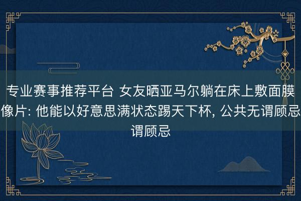专业赛事推荐平台 女友晒亚马尔躺在床上敷面膜像片: 他能以好意思满状态踢天下杯, 公共无谓顾忌