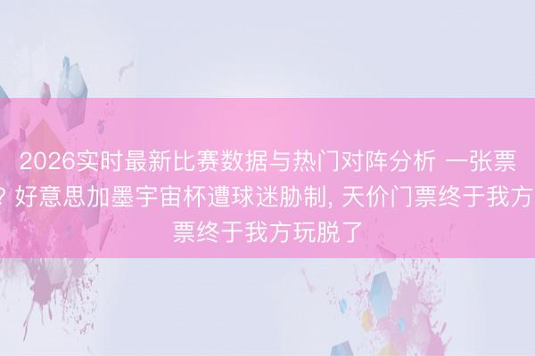 2026实时最新比赛数据与热门对阵分析 一张票近6万? 好意思加墨宇宙杯遭球迷胁制， 天价门票终于我方玩脱了