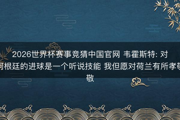 2026世界杯赛事竞猜中国官网 韦霍斯特: 对阿根廷的进球是一个听说技能 我但愿对荷兰有所孝敬