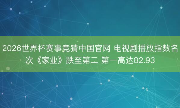 2026世界杯赛事竞猜中国官网 电视剧播放指数名次《家业》跌至第二 第一高达82.93
