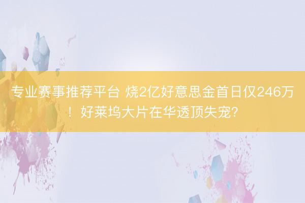 专业赛事推荐平台 烧2亿好意思金首日仅246万!好莱坞大片在华透顶失宠?