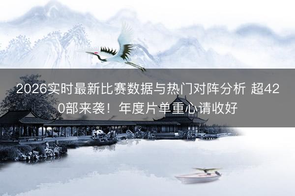 2026实时最新比赛数据与热门对阵分析 超420部来袭!年度片单重心请收好