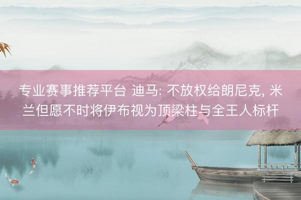 专业赛事推荐平台 迪马: 不放权给朗尼克, 米兰但愿不时将伊布视为顶梁柱与全王人标杆