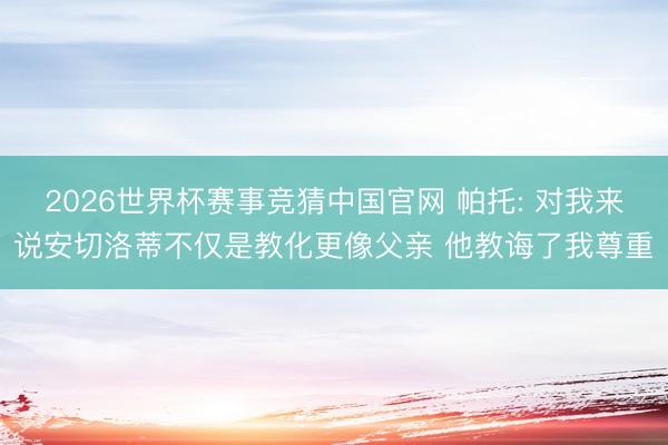 2026世界杯赛事竞猜中国官网 帕托: 对我来说安切洛蒂不仅是教化更像父亲 他教诲了我尊重