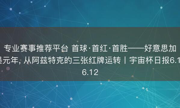 专业赛事推荐平台 首球·首红·首胜——好意思加墨元年, 从阿兹特克的三张红牌运转丨宇宙杯日报6.12