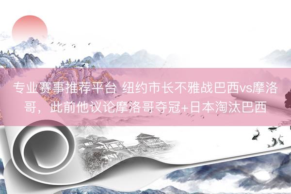 专业赛事推荐平台 纽约市长不雅战巴西vs摩洛哥，<a href=