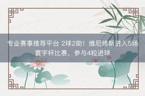 专业赛事推荐平台 2球2助!维尼修斯进入5场寰宇杯比赛,参与4粒进球