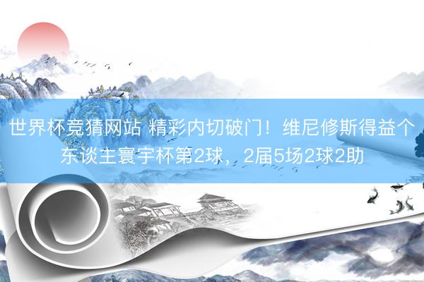 世界杯竞猜网站 精彩内切破门!维尼修斯得益个东谈主寰宇杯第2球,2届5场2球2助