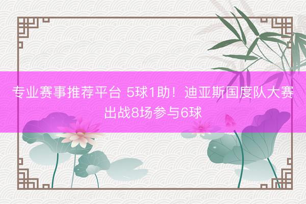 专业赛事推荐平台 5球1助!迪亚斯国度队大赛出战8场参与6球