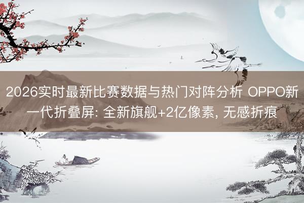 2026实时最新比赛数据与热门对阵分析 OPPO新一代折叠屏: 全新旗舰+2亿像素, 无感折痕