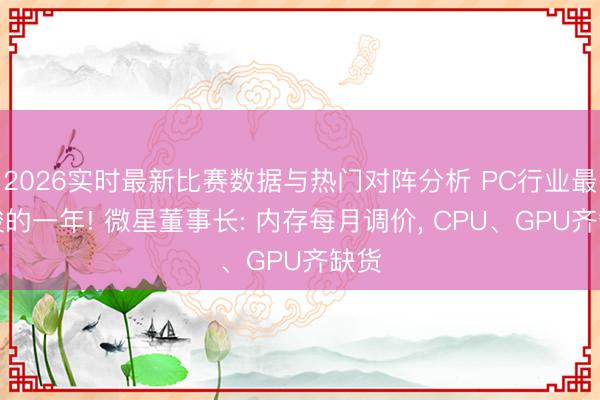 2026实时最新比赛数据与热门对阵分析 PC行业最严峻的一年! 微星董事长: 内存每月调价, CPU、GPU齐缺货