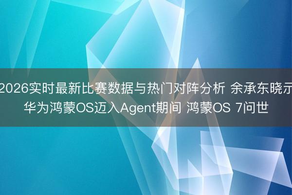 2026实时最新比赛数据与热门对阵分析 余承东晓示华为鸿蒙OS迈入Agent期间 鸿蒙OS 7问世