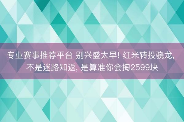 专业赛事推荐平台 别兴盛太早! 红米转投骁龙, 不是迷路知返, 是算准你会掏2599块