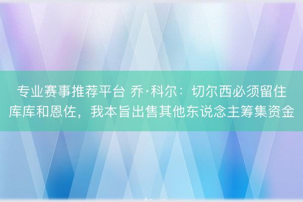 专业赛事推荐平台 乔·科尔:切尔西必须留住库库和恩佐,我本旨出售其他东说念主筹集资金