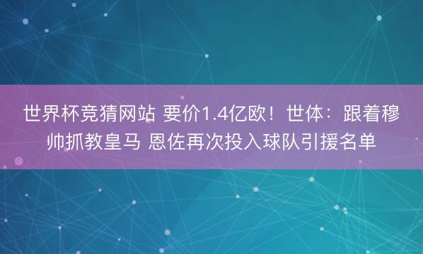 世界杯竞猜网站 要价1.4亿欧！世体：跟着穆帅抓教皇马 恩佐再次投入球队引援名单