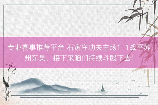 专业赛事推荐平台 石家庄功夫主场1-1战平苏州东吴,接下来咱们持续斗殴下去!