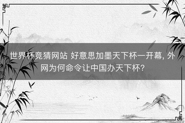世界杯竞猜网站 好意思加墨天下杯一开幕, 外网为何命令让中国办天下杯?