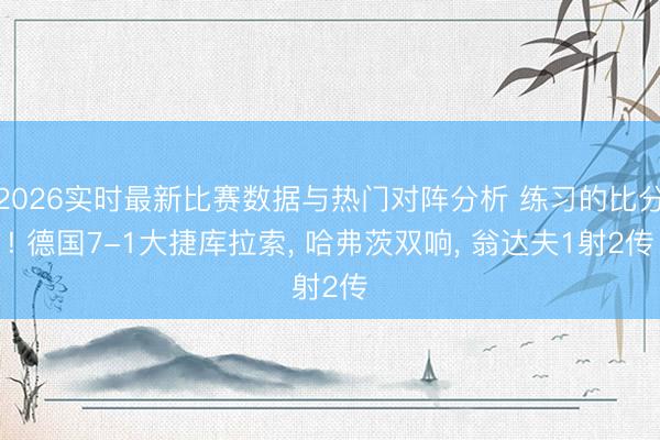 2026实时最新比赛数据与热门对阵分析 练习的比分! 德国7-1大捷库拉索, 哈弗茨双响, 翁达夫1射2传