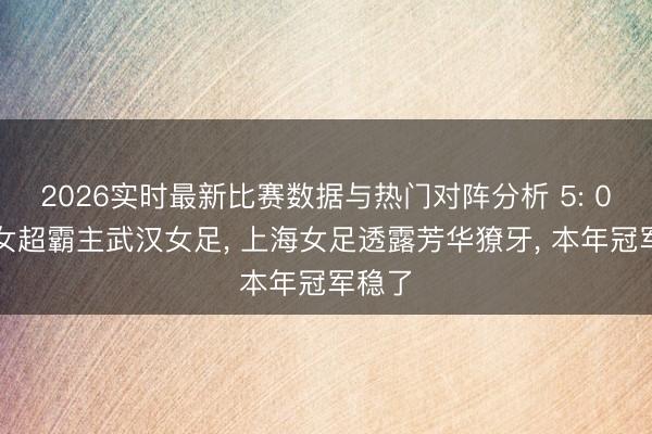 2026实时最新比赛数据与热门对阵分析 5: 0大捷女超霸主武汉女足， 上海女足透露芳华獠牙， 本年冠军稳了
