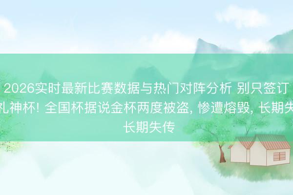 2026实时最新比赛数据与热门对阵分析 别只签订无礼神杯! 全国杯据说金杯两度被盗, 惨遭熔毁, 长期失传