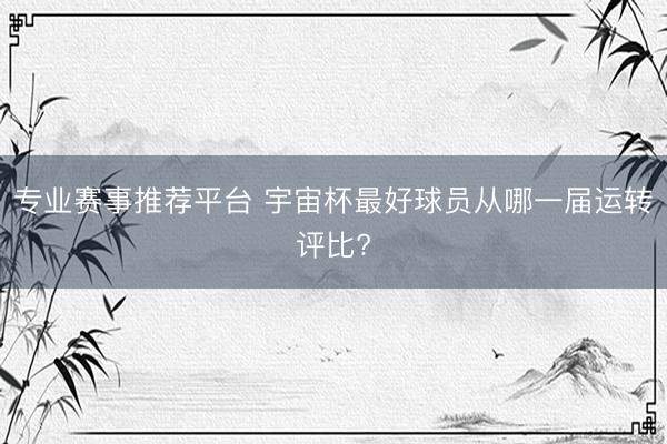 专业赛事推荐平台 宇宙杯最好球员从哪一届运转评比?