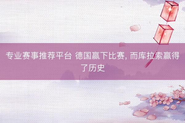 专业赛事推荐平台 德国赢下比赛, 而库拉索赢得了历史