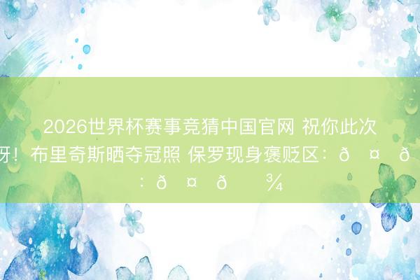 2026世界杯赛事竞猜中国官网 祝你此次圆梦呀!布里奇斯晒夺冠照 保罗现身褒贬区:🤞🏾