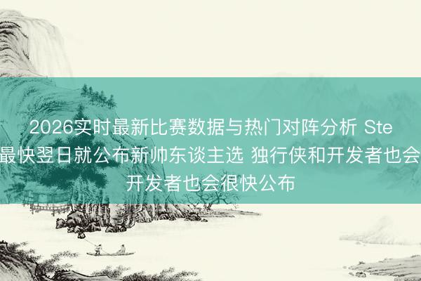 2026实时最新比赛数据与热门对阵分析 Stein:公牛最快翌日就公布新帅东谈主选 独行侠和开发者也会很快公布