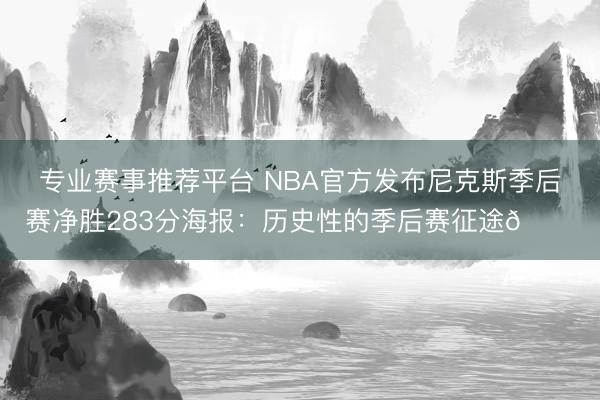 专业赛事推荐平台 NBA官方发布尼克斯季后赛净胜283分海报:历史性的季后赛征途🏆