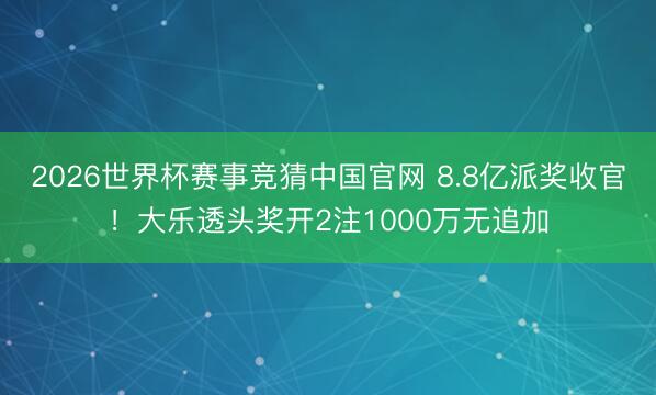 2026世界杯赛事竞猜中国官网 8.8亿派奖收官！大乐透头奖开2注1000万无追加