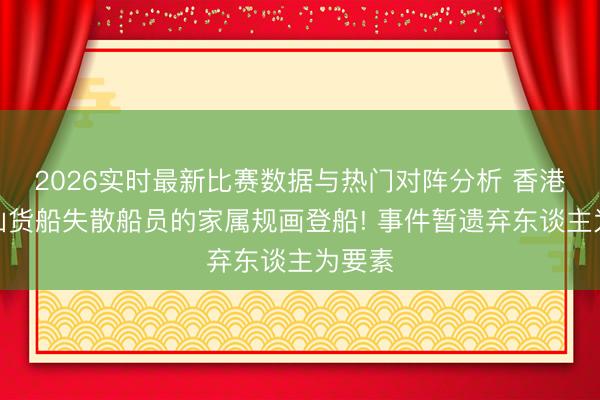 2026实时最新比赛数据与热门对阵分析 香港至舟山货船失散船员的家属规画登船! 事件暂遗弃东谈主为要素