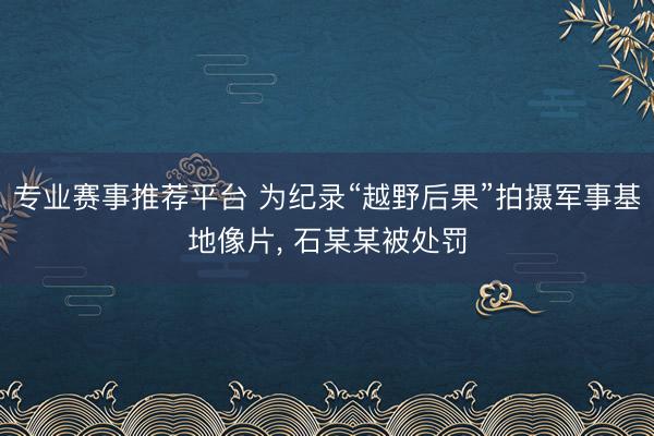 专业赛事推荐平台 为纪录“越野后果”拍摄军事基地像片, 石某某被处罚