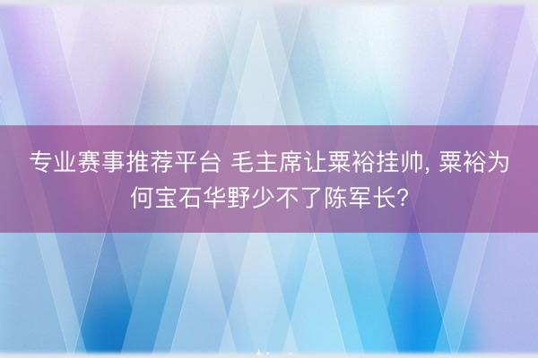 专业赛事推荐平台 毛主席让粟裕挂帅, 粟裕为何宝石华野少不了陈军长?