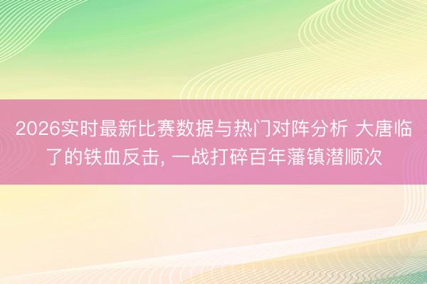 2026实时最新比赛数据与热门对阵分析 大唐临了的铁血反击， 一战打碎百年藩镇潜顺次