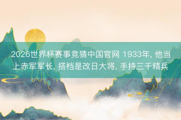 2026世界杯赛事竞猜中国官网 1933年, 他当上赤军军长, 搭档是改日大将, 手持三千精兵