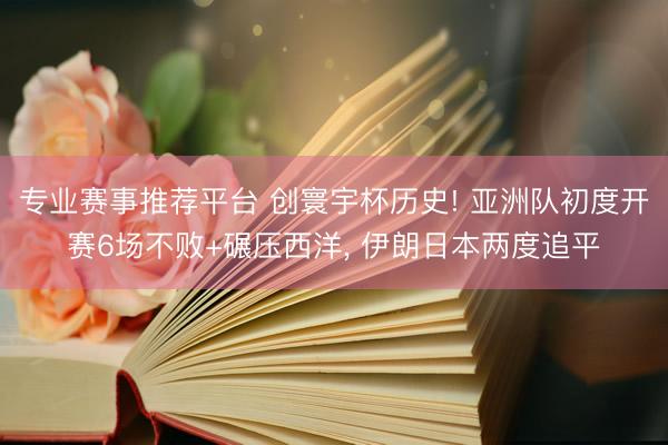 专业赛事推荐平台 创寰宇杯历史! 亚洲队初度开赛6场不败+碾压西洋, 伊朗日本两度追平