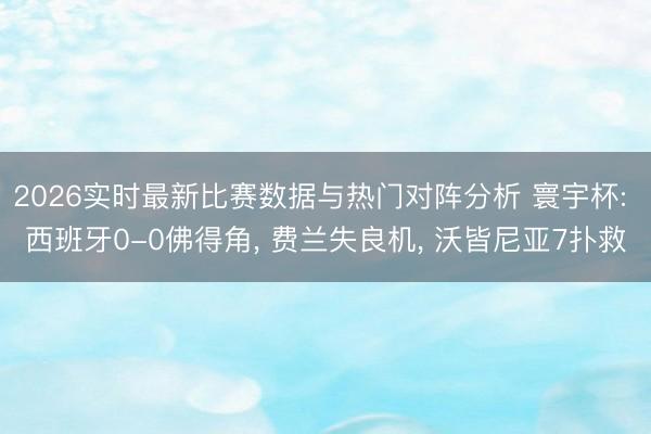 2026实时最新比赛数据与热门对阵分析 寰宇杯: 西班牙0-0佛得角, 费兰失良机, 沃皆尼亚7扑救