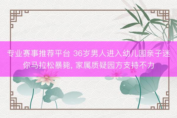 专业赛事推荐平台 36岁男人进入幼儿园亲子迷你马拉松暴毙, 家属质疑园方支持不力