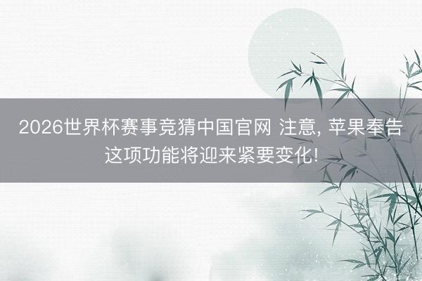 2026世界杯赛事竞猜中国官网 注意, 苹果奉告这项功能将迎来紧要变化!