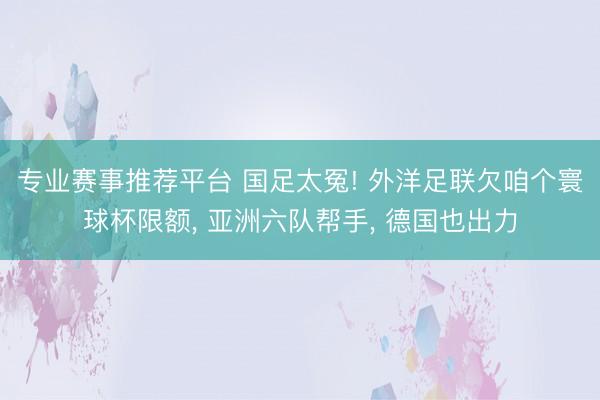 专业赛事推荐平台 国足太冤! 外洋足联欠咱个寰球杯限额， 亚洲六队帮手， 德国也出力