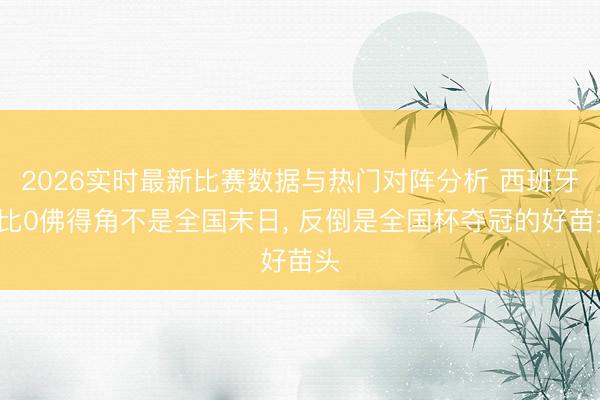 2026实时最新比赛数据与热门对阵分析 西班牙0比0佛得角不是全国末日， 反倒是全国杯夺冠的好苗头